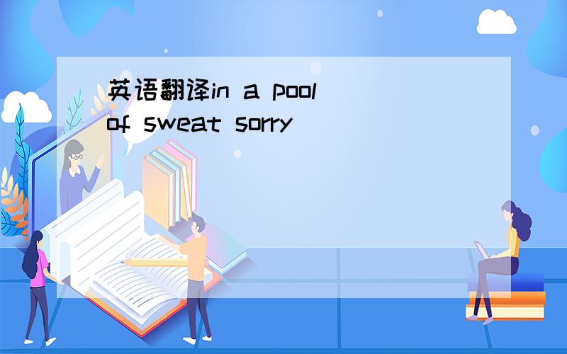 英语翻译in a pool of sweat sorry