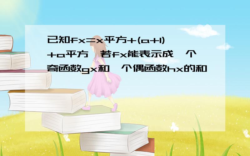 已知fx=x平方+(a+1)+a平方,若fx能表示成一个奇函数gx和一个偶函数hx的和