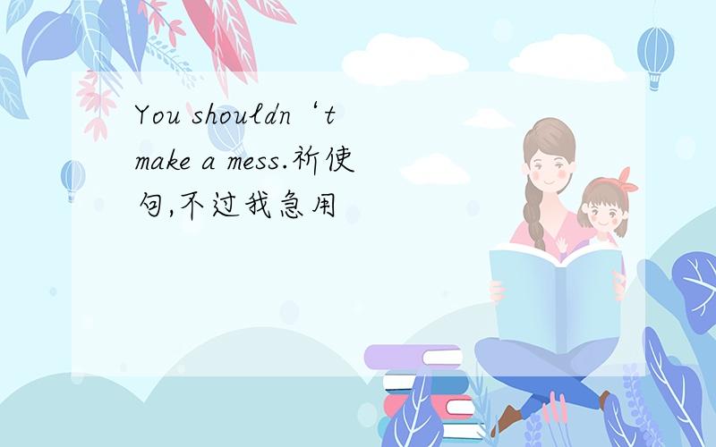 You shouldn‘t make a mess.祈使句,不过我急用