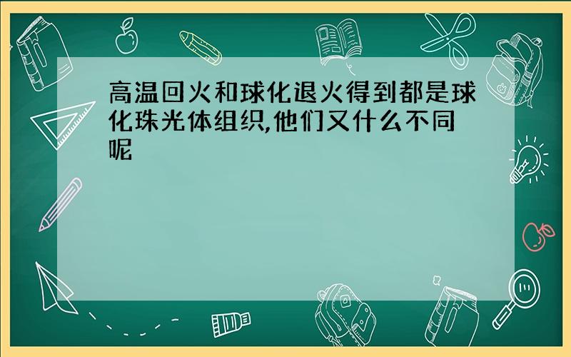 高温回火和球化退火得到都是球化珠光体组织,他们又什么不同呢