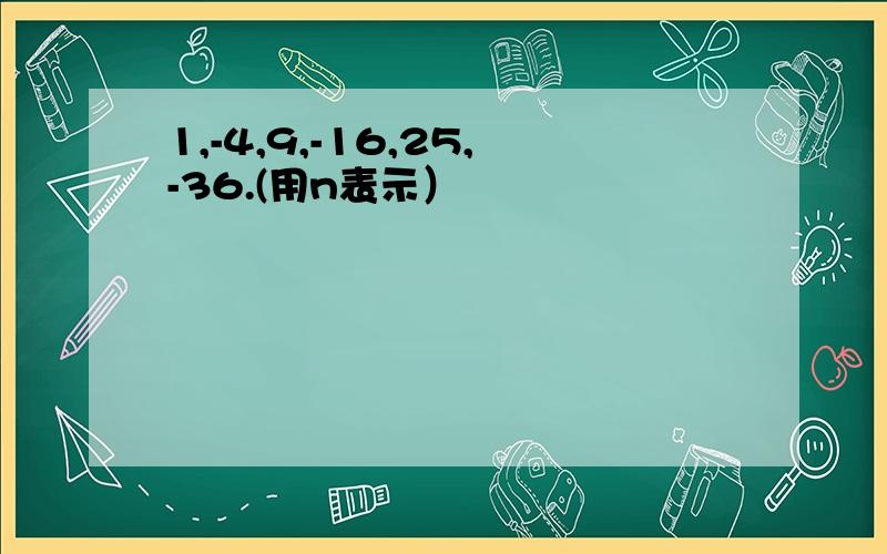 1,-4,9,-16,25,-36.(用n表示）