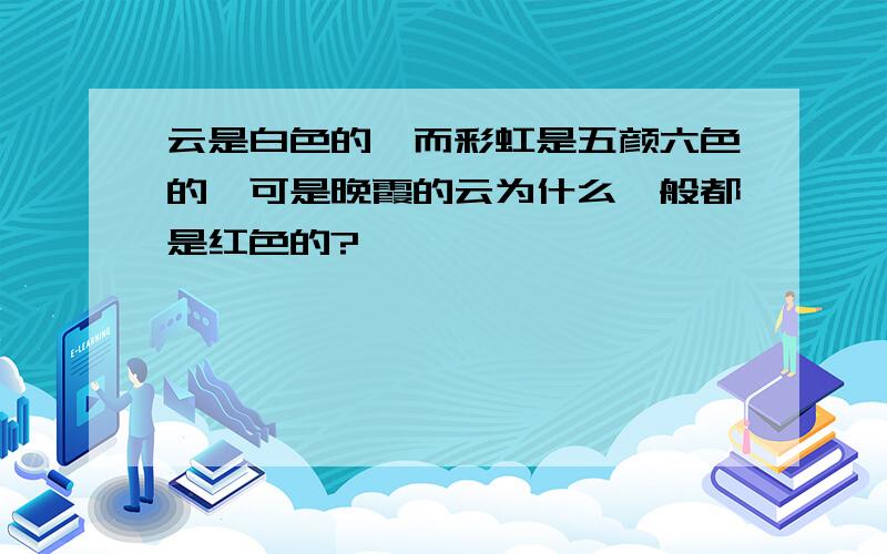 云是白色的,而彩虹是五颜六色的,可是晚霞的云为什么一般都是红色的?