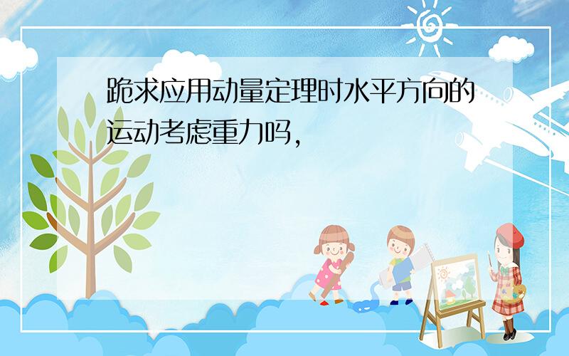 跪求应用动量定理时水平方向的运动考虑重力吗,