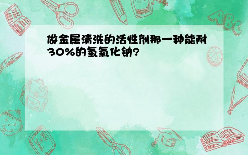 做金属清洗的活性剂那一种能耐30%的氢氧化钠?