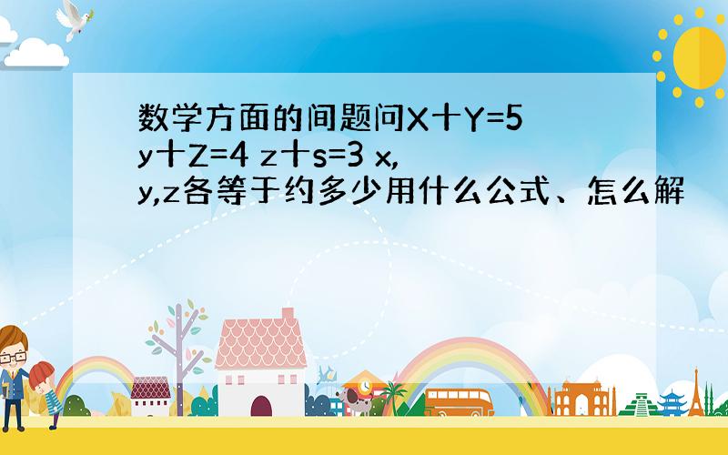 数学方面的间题问X十Y=5 y十Z=4 z十s=3 x,y,z各等于约多少用什么公式、怎么解