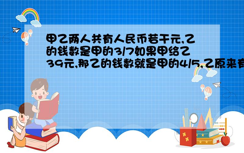 甲乙两人共有人民币若干元,乙的钱数是甲的3/7如果甲给乙39元,那乙的钱数就是甲的4/5,乙原来有多少元.