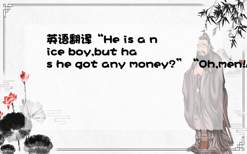 英语翻译“He is a nice boy,but has he got any money?”“Oh,men!All