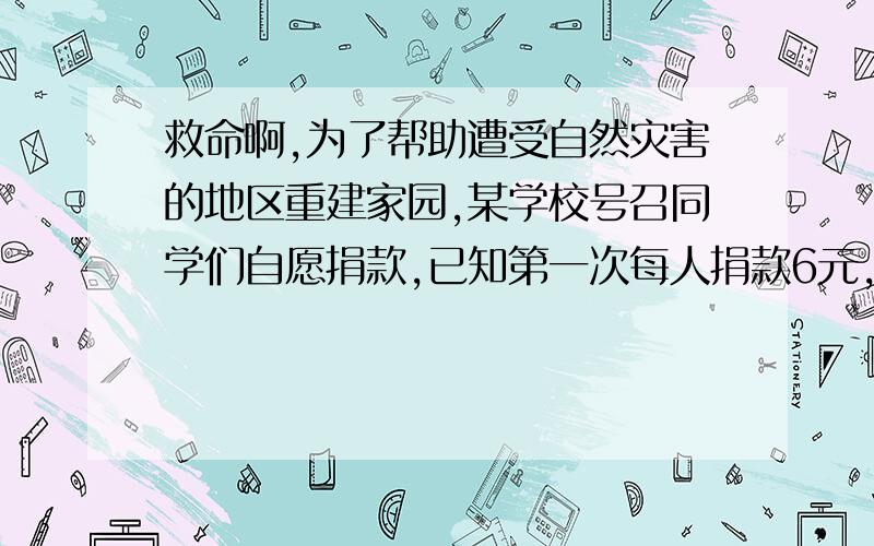 救命啊,为了帮助遭受自然灾害的地区重建家园,某学校号召同学们自愿捐款,已知第一次每人捐款6元,第二次每人捐款5元,第二次