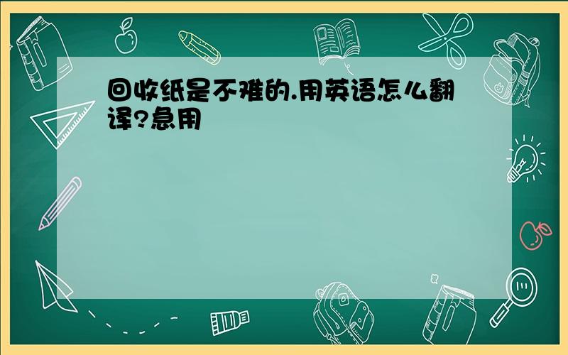 回收纸是不难的.用英语怎么翻译?急用