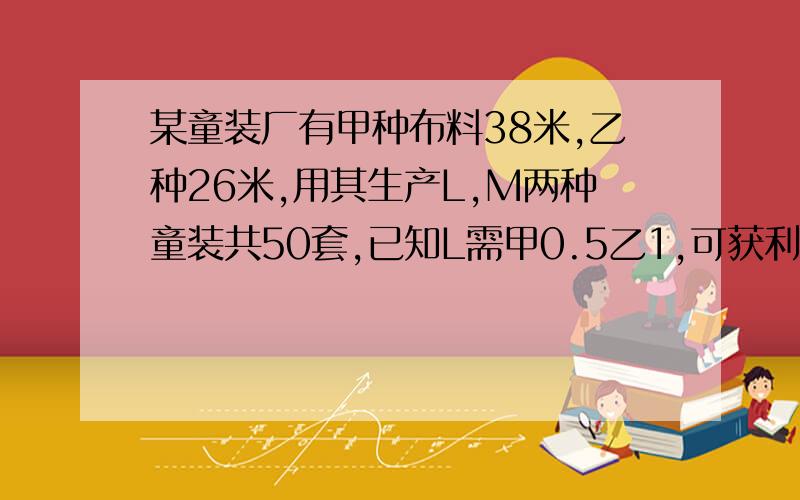 某童装厂有甲种布料38米,乙种26米,用其生产L,M两种童装共50套,已知L需甲0.5乙1,可获利45元.M需甲0.9乙