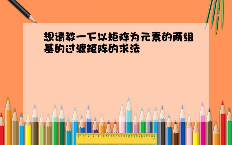 想请教一下以矩阵为元素的两组基的过渡矩阵的求法