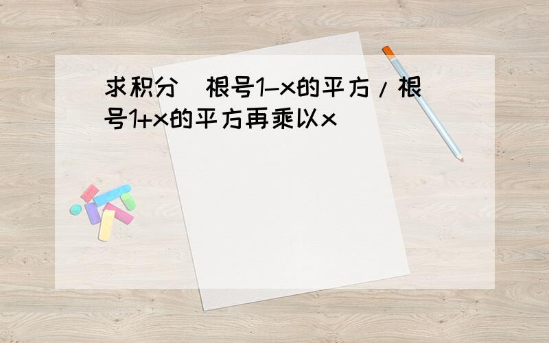 求积分(根号1-x的平方/根号1+x的平方再乘以x