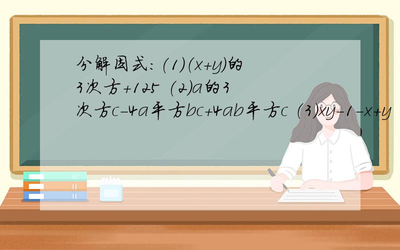 分解因式：(1)（x+y）的3次方+125 (2)a的3次方c-4a平方bc+4ab平方c （3）xy-1-x+y