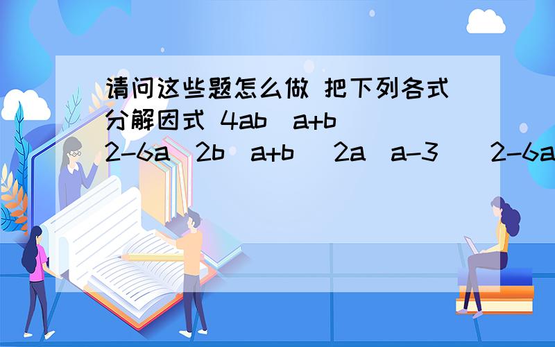 请问这些题怎么做 把下列各式分解因式 4ab(a+b)^2-6a^2b(a+b) 2a(a-3)^2-6a^2(3-a)