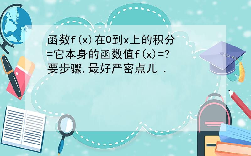 函数f(x)在0到x上的积分=它本身的函数值f(x)=?要步骤,最好严密点儿 .