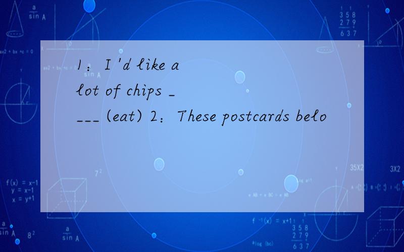 1：I 'd like a lot of chips ____ (eat) 2：These postcards belo