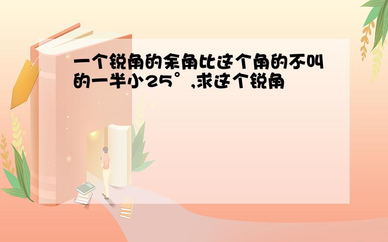 一个锐角的余角比这个角的不叫的一半小25°,求这个锐角