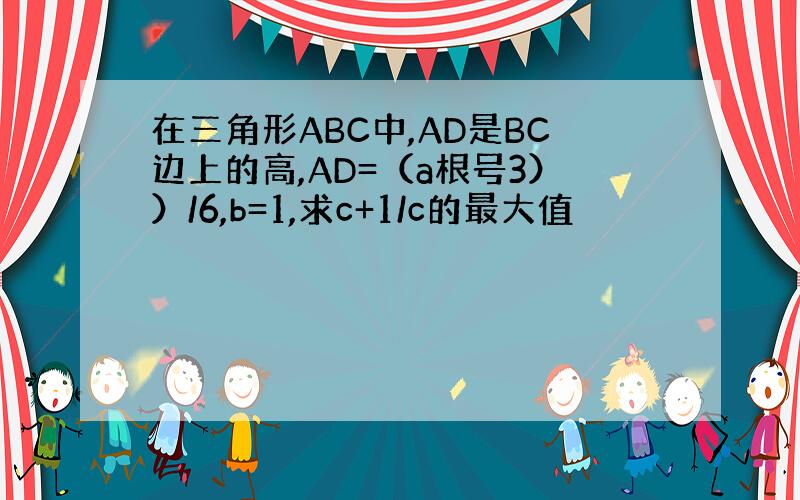 在三角形ABC中,AD是BC边上的高,AD=（a根号3））/6,b=1,求c+1/c的最大值