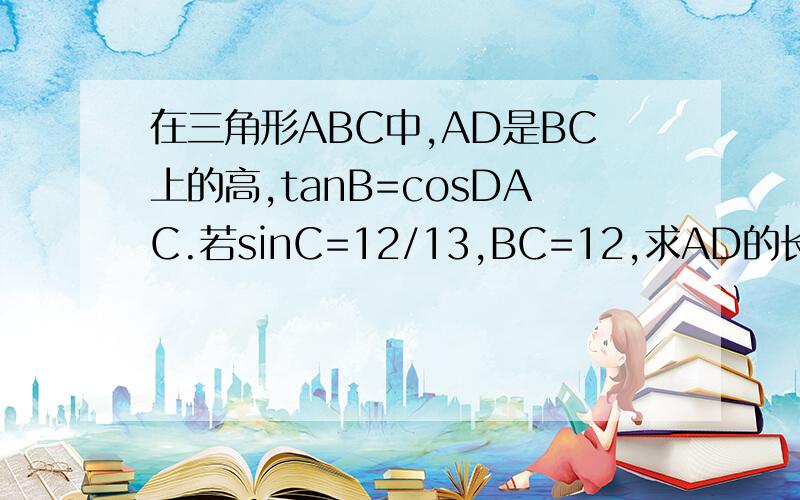 在三角形ABC中,AD是BC上的高,tanB=cosDAC.若sinC=12/13,BC=12,求AD的长