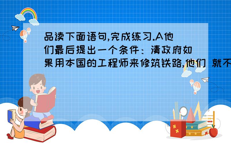 品读下面语句,完成练习.A他们最后提出一个条件：清政府如果用本国的工程师来修筑铁路,他们 就不再（加