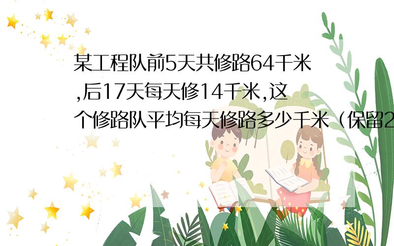 某工程队前5天共修路64千米,后17天每天修14千米,这个修路队平均每天修路多少千米（保留2位小数）