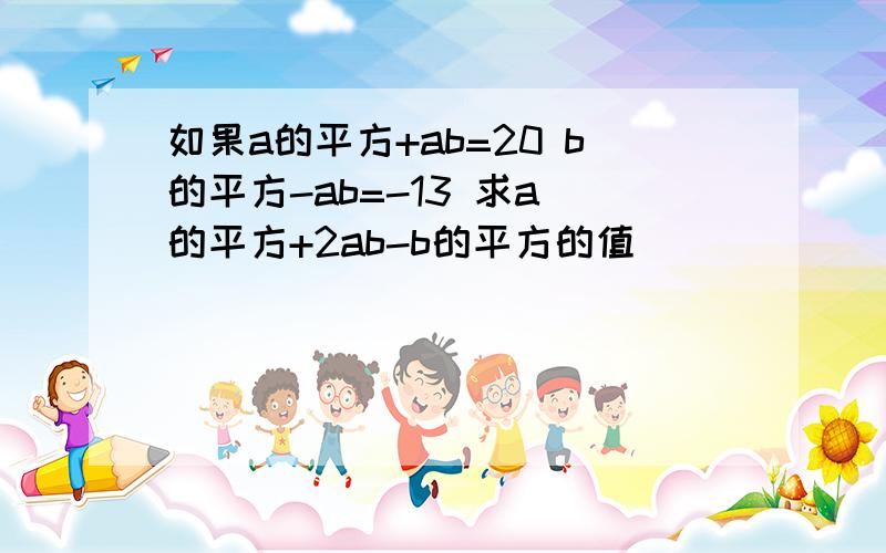 如果a的平方+ab=20 b的平方-ab=-13 求a 的平方+2ab-b的平方的值