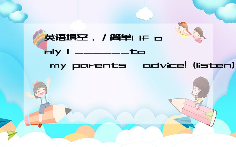 英语填空．／简单1 If only I ______to my parents' advice! (listen)2 B