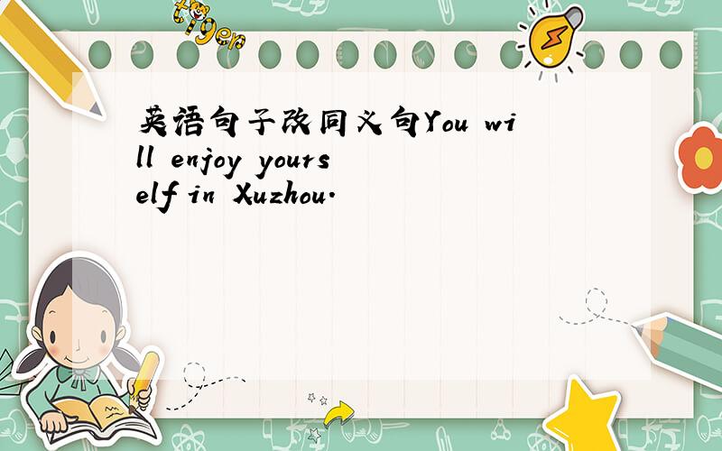 英语句子改同义句You will enjoy yourself in Xuzhou.