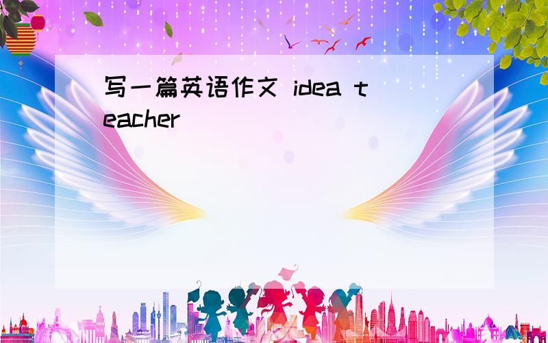 写一篇英语作文 idea teacher