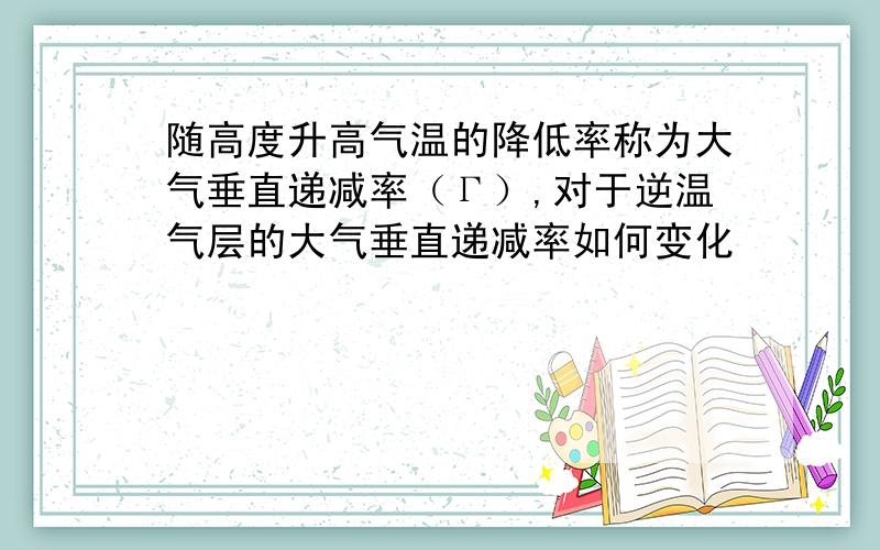 随高度升高气温的降低率称为大气垂直递减率（Γ）,对于逆温气层的大气垂直递减率如何变化