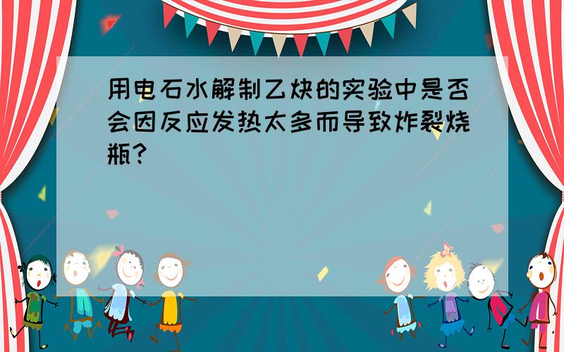 用电石水解制乙炔的实验中是否会因反应发热太多而导致炸裂烧瓶?