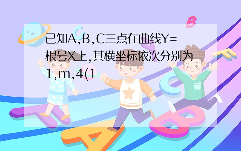 已知A,B,C三点在曲线Y=根号X上,其横坐标依次分别为1,m,4(1