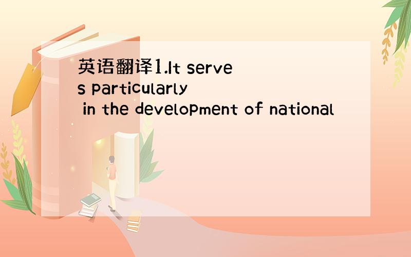 英语翻译1.It serves particularly in the development of national