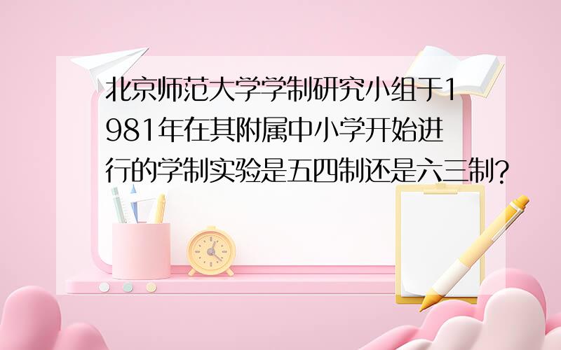 北京师范大学学制研究小组于1981年在其附属中小学开始进行的学制实验是五四制还是六三制?