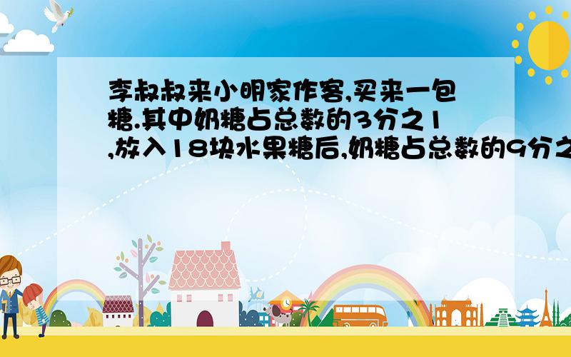 李叔叔来小明家作客,买来一包糖.其中奶糖占总数的3分之1,放入18块水果糖后,奶糖占总数的9分之2,奶糖有多少块?