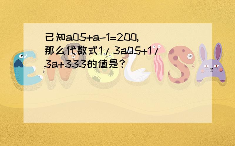 已知a05+a-1=200,那么代数式1/3a05+1/3a+333的值是?