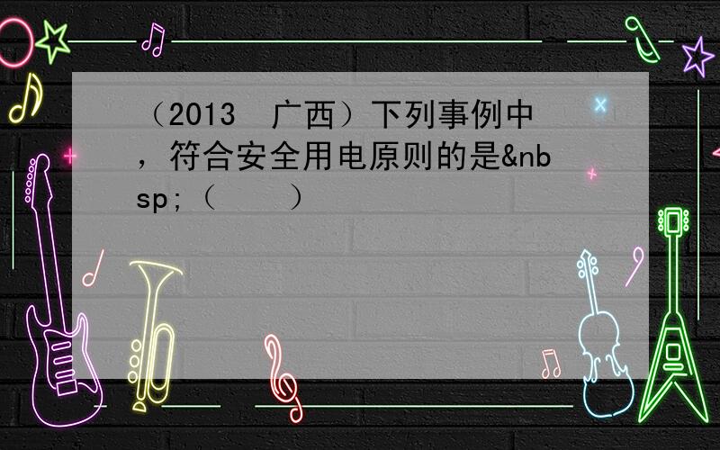 （2013•广西）下列事例中，符合安全用电原则的是 （　　）