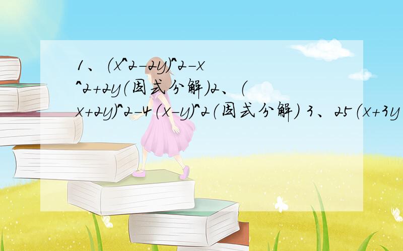 1、（x^2-2y）^2-x^2+2y（因式分解）2、（x+2y）^2-4（x-y）^2（因式分解） 3、25（x+3y