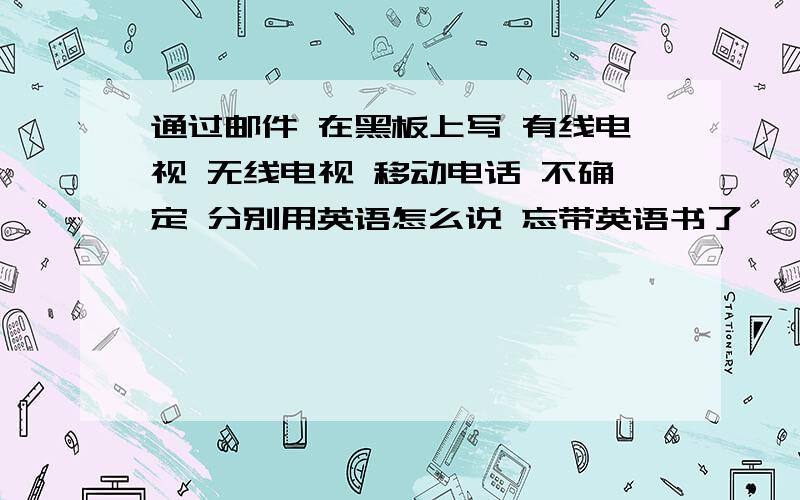 通过邮件 在黑板上写 有线电视 无线电视 移动电话 不确定 分别用英语怎么说 忘带英语书了