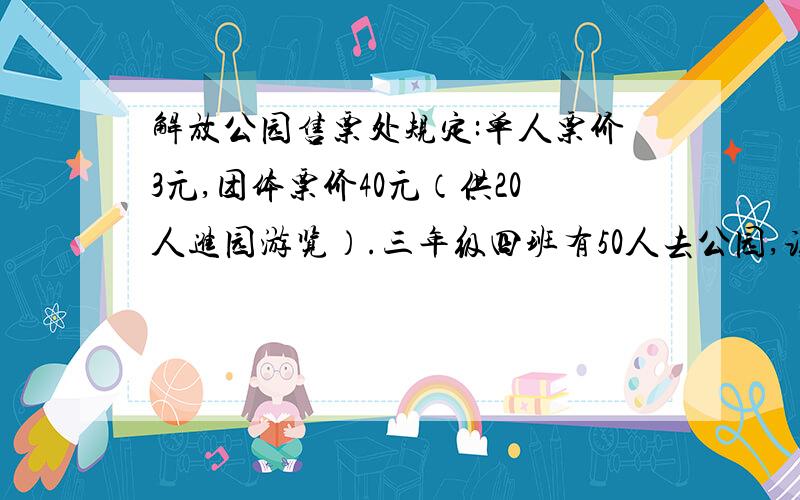 解放公园售票处规定:单人票价3元,团体票价40元（供20人进园游览）.三年级四班有50人去公园,该怎么买门票更省钱?