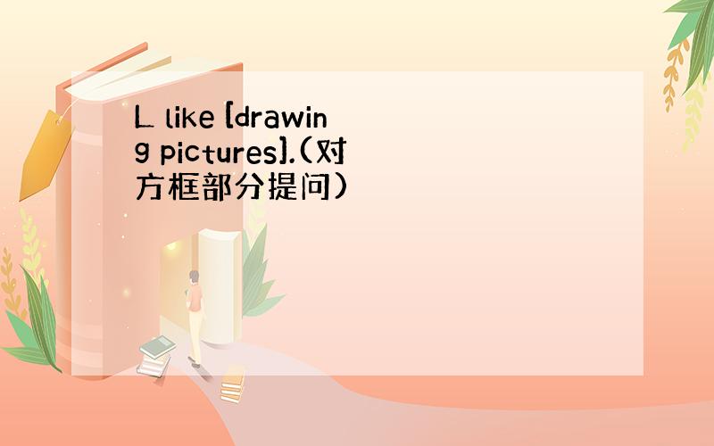 L like [drawing pictures].(对方框部分提问)