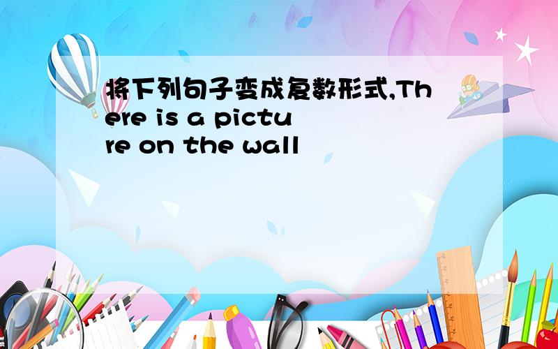 将下列句子变成复数形式,There is a picture on the wall