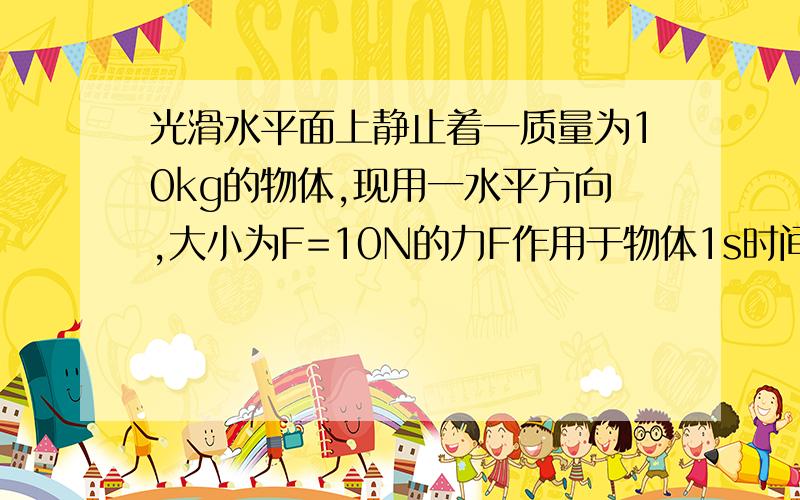 光滑水平面上静止着一质量为10kg的物体,现用一水平方向,大小为F=10N的力F作用于物体1s时间,然后撤去F,过1s时