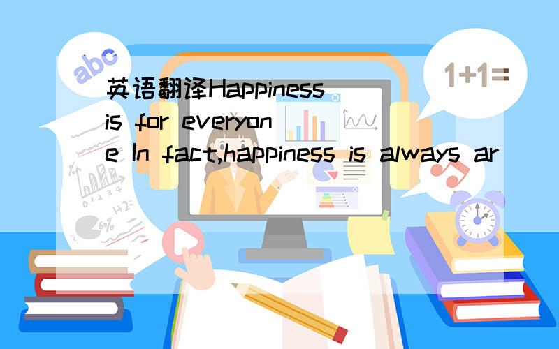 英语翻译Happiness is for everyone In fact,happiness is always ar