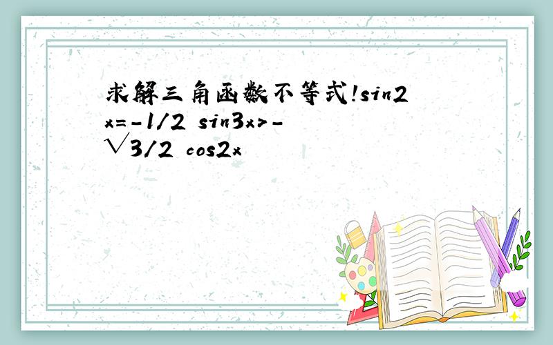 求解三角函数不等式!sin2x=-1/2 sin3x>-√3/2 cos2x