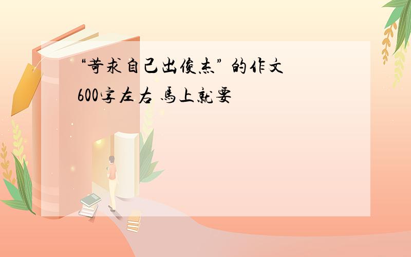 “苛求自己出俊杰” 的作文 600字左右 马上就要