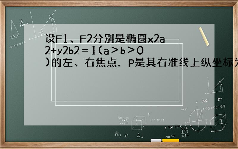 设F1、F2分别是椭圆x2a2+y2b2＝1(a＞b＞0)的左、右焦点，P是其右准线上纵坐标为3c（c为半焦距）的点，且