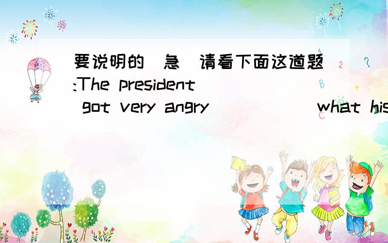 要说明的(急)请看下面这道题:The president got very angry _____ what his e