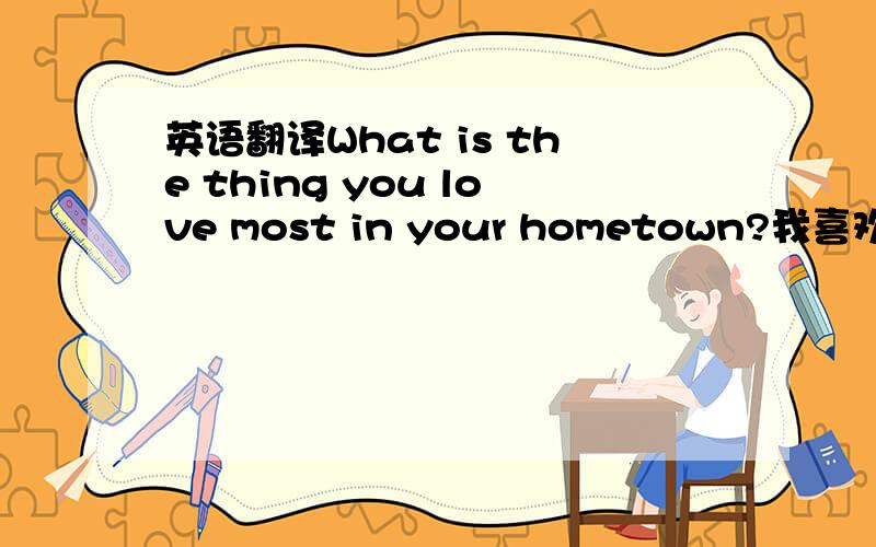 英语翻译What is the thing you love most in your hometown?我喜欢北京的一