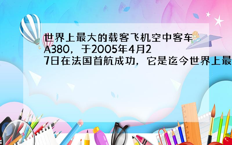 世界上最大的载客飞机空中客车A380，于2005年4月27日在法国首航成功，它是迄今世界上最大的飞机，相当于8层楼高；这